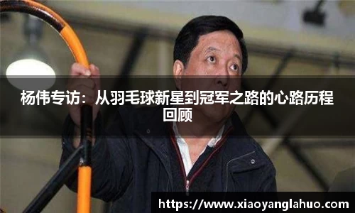 杨伟专访：从羽毛球新星到冠军之路的心路历程回顾